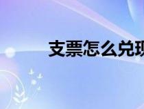 支票怎么兌現(xiàn)金（支票怎么兌現(xiàn)）
