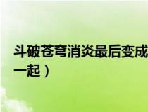 斗破蒼穹消炎最后變成斗帝了嗎(斗破蒼穹結(jié)局消炎跟誰(shuí)在一起) 斗破蒼穹消炎最后變成斗帝了嗎(斗破蒼穹結(jié)局消炎跟誰(shuí)在一起)