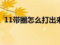 11帶圈怎么打出來（11外面一個圈怎么打）