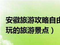 安徽旅游攻略自由行最佳線路（安徽有什么好玩的旅游景點(diǎn)）