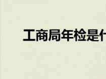 工商局年檢是什么意思（工商局年檢）