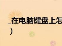 _在電腦鍵盤上怎么打下劃線（怎么打下劃線）