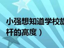 小強想知道學(xué)校旗桿的高（小明想知道學(xué)校旗桿的高度）