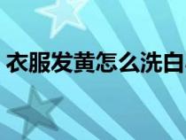 衣服發(fā)黃怎么洗白小妙招(衣服發(fā)黃怎么洗) 衣服發(fā)黃怎么洗白小妙招(衣服發(fā)黃怎么洗)