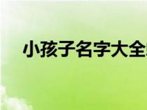 小孩子名字大全蛇年（小孩子名字大全）