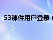 53課件用戶登錄（53課件網(wǎng)怎么無法進(jìn)入）