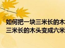 如何把一塊三米長的木頭變成六米長的木頭呢（如何把一塊三米長的木頭變成六米長）