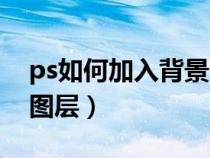 ps如何加入背景圖片圖層（ps怎么添加背景圖層）