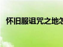 懷舊服詛咒之地怎么去(詛咒之地怎么去) 懷舊服詛咒之地怎么去(詛咒之地怎么去)