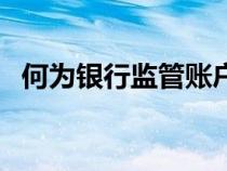 何為銀行監(jiān)管賬戶（什么是銀行監(jiān)管賬戶）