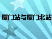 廈門站與廈門北站區(qū)別（廈門動(dòng)車站在哪里）