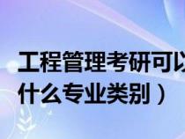 工程管理考研可以考什么專業(yè)（工程管理屬于什么專業(yè)類別）