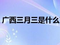 廣西三月三是什么節(jié)日（三月三是什么節(jié)日）