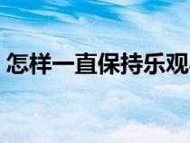 怎樣一直保持樂(lè)觀心態(tài)(怎樣保持樂(lè)觀心態(tài)) 怎樣一直保持樂(lè)觀心態(tài)(怎樣保持樂(lè)觀心態(tài))
