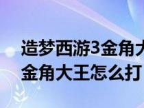造夢西游3金角大王怎么打唐僧（造夢西游3金角大王怎么打）