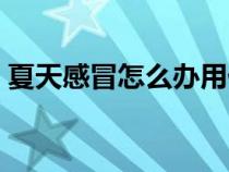 夏天感冒怎么辦用什么藥（夏天感冒怎么辦）