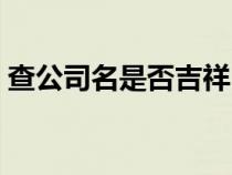 查公司名是否吉祥(查詢公司名稱是否吉利) 查公司名是否吉祥(查詢公司名稱是否吉利)