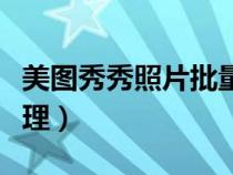 美圖秀秀照片批量處理（美圖秀秀圖片批量處理）