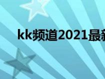 kk頻道2021最新版（kk頻道網(wǎng)址導(dǎo)航）