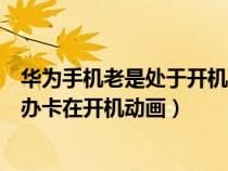 華為手機老是處于開機畫面不動了（華為手機開不了機怎么辦卡在開機動畫）