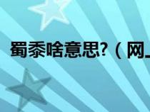 蜀黍啥意思?（網(wǎng)上常說(shuō)的蜀黍是什么意思）