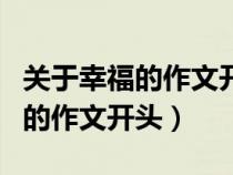 關(guān)于幸福的作文開頭結(jié)尾首尾呼應(yīng)(關(guān)于幸福的作文開頭) 關(guān)于幸福的作文開頭結(jié)尾首尾呼應(yīng)(關(guān)于幸福的作文開頭)