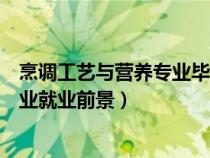 烹調(diào)工藝與營養(yǎng)專業(yè)畢業(yè)從事什么工作(烹調(diào)工藝與營養(yǎng)專業(yè)就業(yè)前景) 烹調(diào)工藝與營養(yǎng)專業(yè)畢業(yè)從事什么工作(烹調(diào)工藝與營養(yǎng)專業(yè)就業(yè)前景)