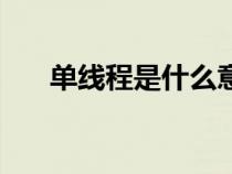單線程是什么意思(線程是什么意思) 單線程是什么意思(線程是什么意思)