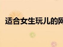 適合女生玩兒的網(wǎng)游（20歲女生玩的網(wǎng)游）