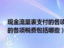 現(xiàn)金流量表支付的各項稅費包括哪些?（現(xiàn)金流量表中支付的各項稅費包括哪些）