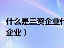 什么是三資企業(yè)什么是民營(yíng)企業(yè)(什么是三資企業(yè)) 什么是三資企業(yè)什么是民營(yíng)企業(yè)(什么是三資企業(yè))