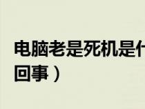 電腦老是死機(jī)是什么情況（電腦老是死機(jī)怎么回事）