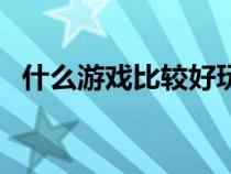 什么游戲比較好玩（什么游戲好玩不花錢）