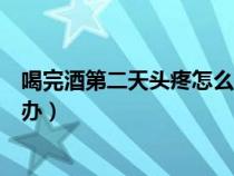 喝完酒第二天頭疼怎么辦緩解一下（喝完酒第二天頭疼怎么辦）