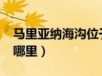 馬里亞納海溝位于哪里?（馬里亞納海溝位于哪里）