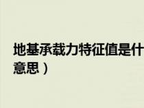 地基承載力特征值是什么意思呀（地基承載力特征值是什么意思）