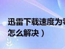 迅雷下載速度為零怎么辦（迅雷下載速度為0怎么解決）