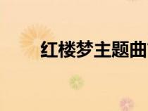 紅樓夢(mèng)主題曲簡(jiǎn)譜(紅樓夢(mèng)主題曲) 紅樓夢(mèng)主題曲簡(jiǎn)譜(紅樓夢(mèng)主題曲)