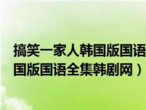 搞笑一家人韓國版國語全集韓劇網(wǎng)在線觀看（搞笑一家人韓國版國語全集韓劇網(wǎng)）