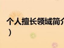 個人擅長領(lǐng)域簡介示范（個人擅長領(lǐng)域怎么寫）