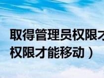 取得管理員權(quán)限才能移動(dòng)文件嗎（取得管理員權(quán)限才能移動(dòng)）