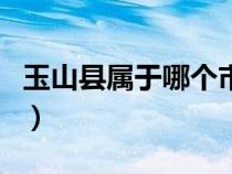 玉山縣屬于哪個市哪個?。ㄓ裆娇h屬于哪個市）