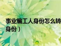 事業(yè)編工人身份怎么轉(zhuǎn)干部（事業(yè)單位工人身份如何轉(zhuǎn)干部身份）