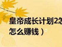 皇帝成長計(jì)劃2怎么賺錢?。ɑ实鄢砷L計(jì)劃2怎么賺錢）