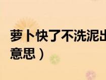 蘿卜快了不洗泥出處(蘿卜快了不洗泥是什么意思) 蘿卜快了不洗泥出處(蘿卜快了不洗泥是什么意思)