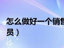 怎么做好一個(gè)銷售員工作（怎么做好一個(gè)銷售員）