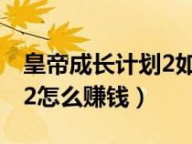皇帝成長(zhǎng)計(jì)劃2如何快速賺錢(qián)(皇帝養(yǎng)成計(jì)劃2怎么賺錢(qián)) 皇帝成長(zhǎng)計(jì)劃2如何快速賺錢(qián)(皇帝養(yǎng)成計(jì)劃2怎么賺錢(qián))
