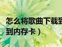 怎么將歌曲下載到內(nèi)存卡上（怎么將歌曲下載到內(nèi)存卡）