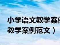 小學(xué)語文教學(xué)案例范文6篇怎么寫(小學(xué)語文教學(xué)案例范文) 小學(xué)語文教學(xué)案例范文6篇怎么寫(小學(xué)語文教學(xué)案例范文)