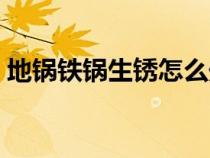 地鍋鐵鍋生銹怎么處理（鐵鍋生銹怎么處理）